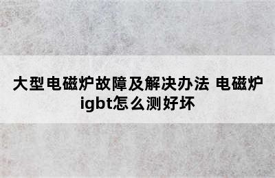 大型电磁炉故障及解决办法 电磁炉igbt怎么测好坏